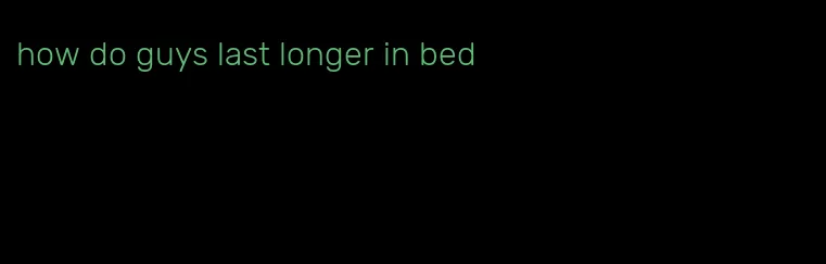 how do guys last longer in bed