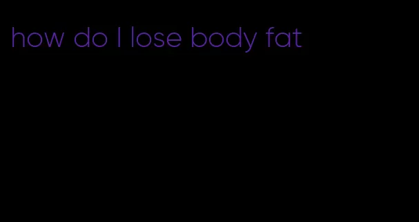 how do I lose body fat