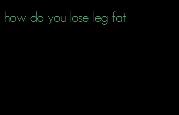 how do you lose leg fat