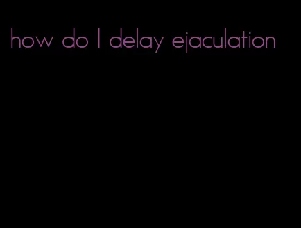 how do I delay ejaculation