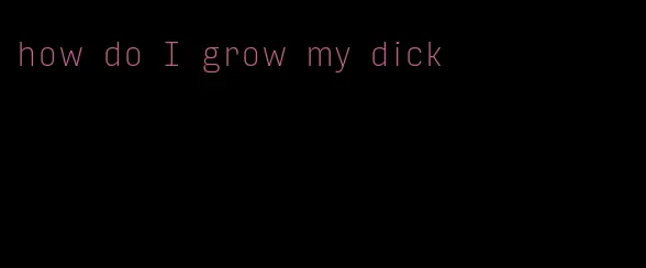 how do I grow my dick