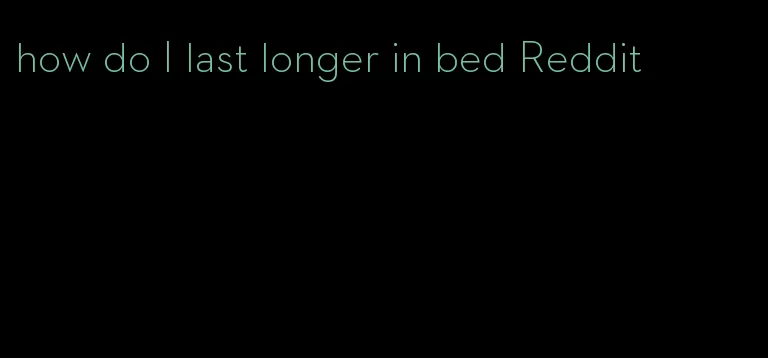 how do I last longer in bed Reddit