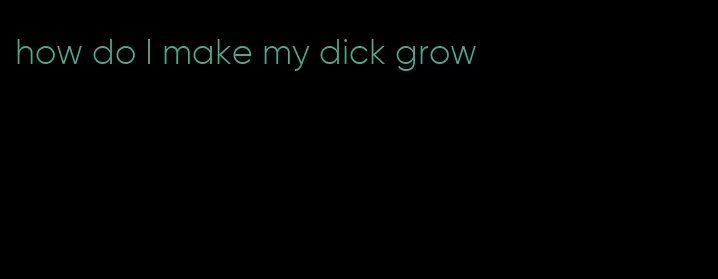 how do I make my dick grow