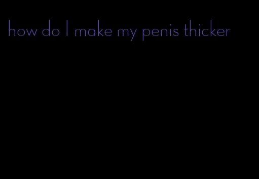 how do I make my penis thicker