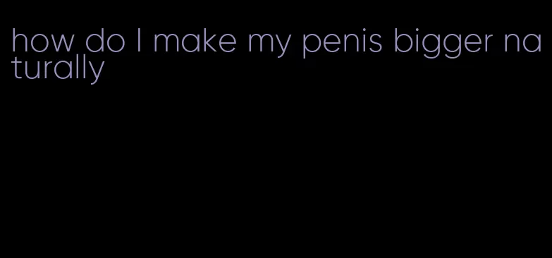 how do I make my penis bigger naturally