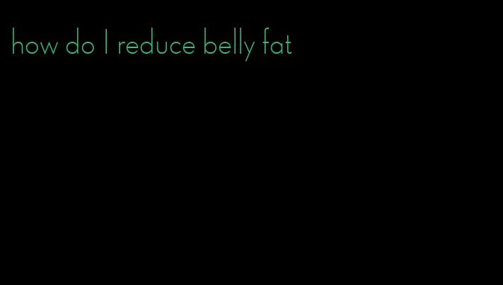 how do I reduce belly fat