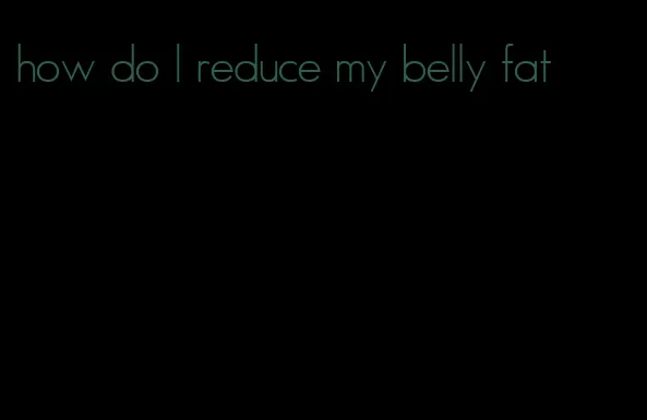 how do I reduce my belly fat