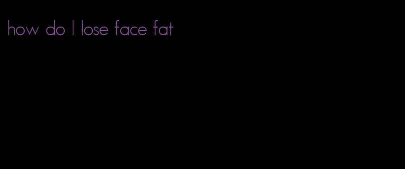 how do I lose face fat