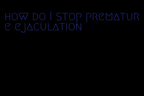 how do I stop premature ejaculation