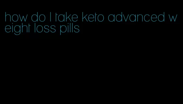 how do I take keto advanced weight loss pills