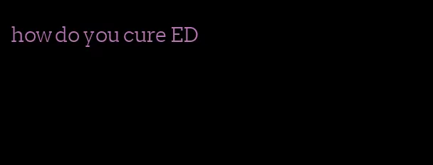 how do you cure ED