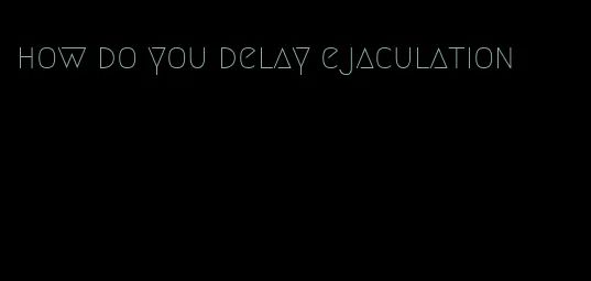 how do you delay ejaculation