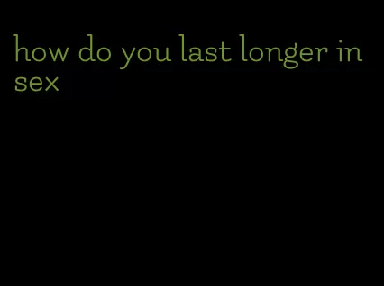 how do you last longer in sex