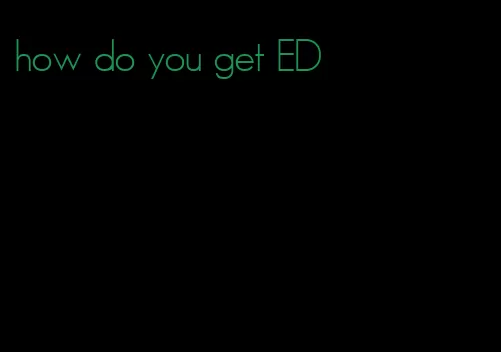 how do you get ED