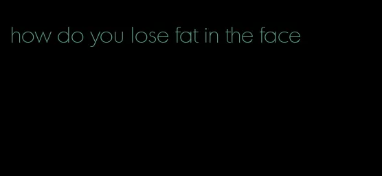 how do you lose fat in the face