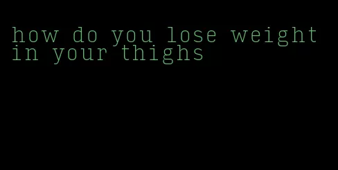 how do you lose weight in your thighs