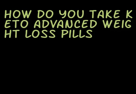 how do you take keto advanced weight loss pills