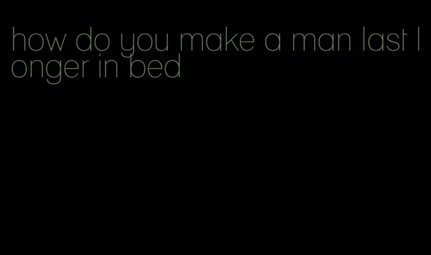 how do you make a man last longer in bed