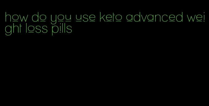 how do you use keto advanced weight loss pills