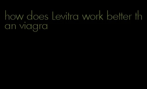 how does Levitra work better than viagra