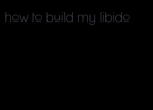 how to build my libido