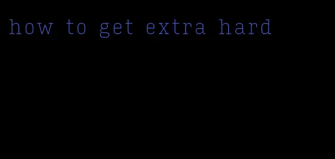 how to get extra hard