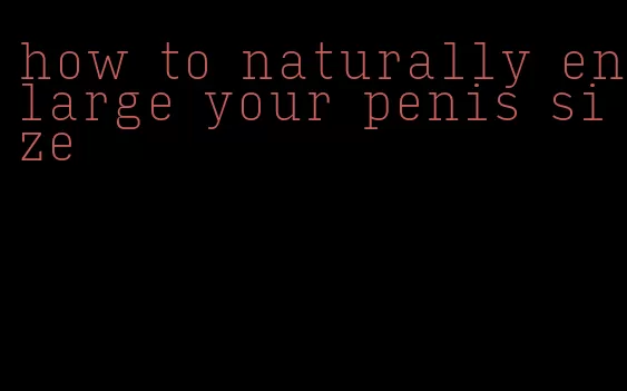 how to naturally enlarge your penis size