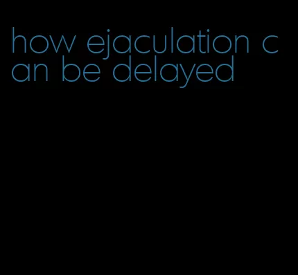 how ejaculation can be delayed