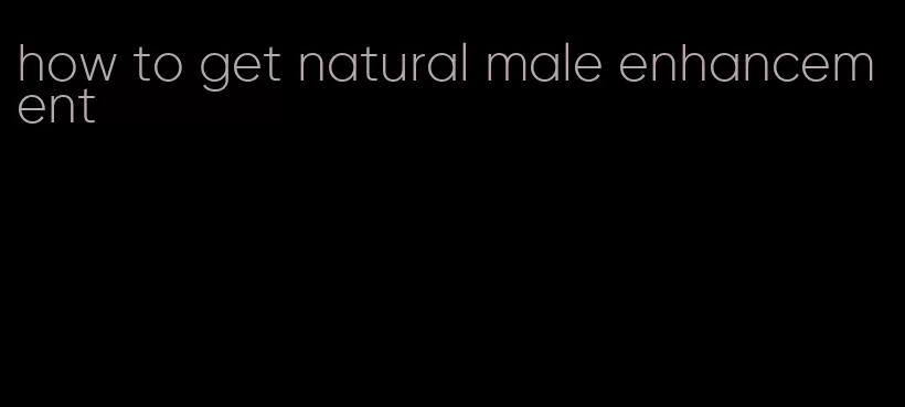 how to get natural male enhancement