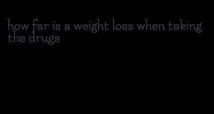 how far is a weight loss when taking the drugs