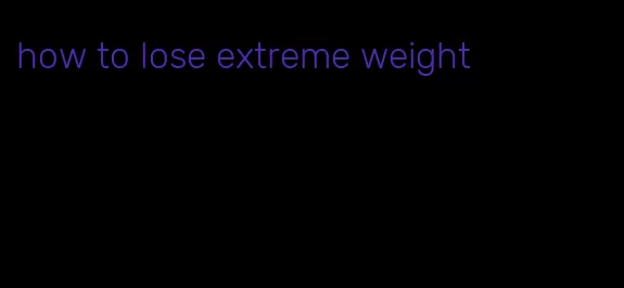 how to lose extreme weight