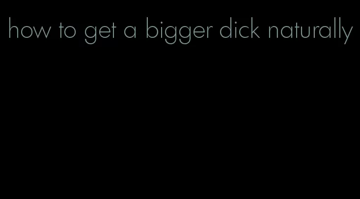 how to get a bigger dick naturally