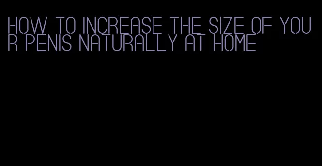 how to increase the size of your penis naturally at home