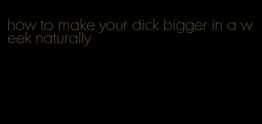 how to make your dick bigger in a week naturally