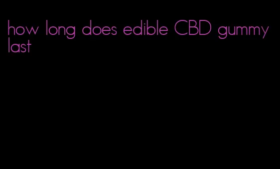 how long does edible CBD gummy last