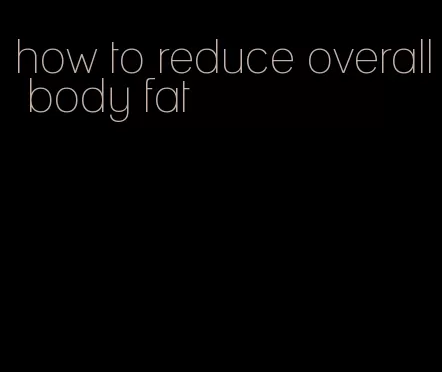 how to reduce overall body fat