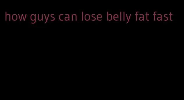 how guys can lose belly fat fast