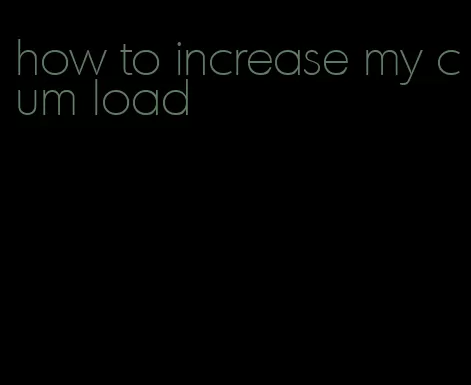 how to increase my cum load