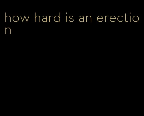 how hard is an erection