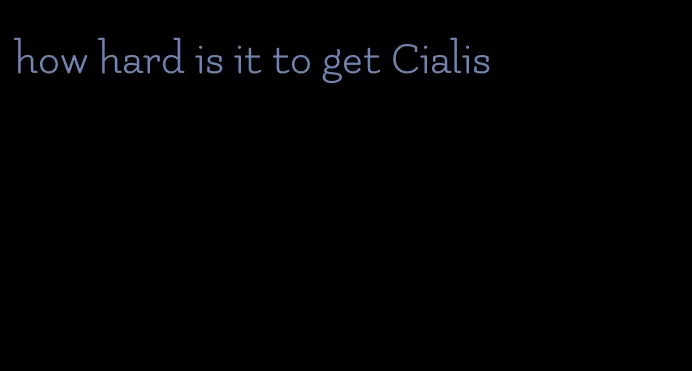 how hard is it to get Cialis