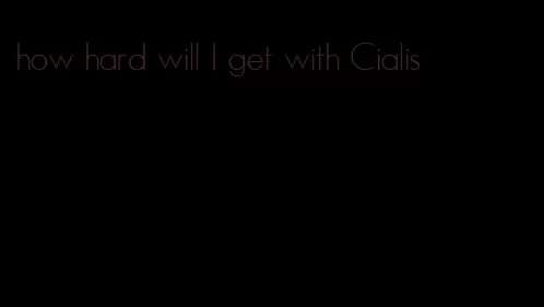 how hard will I get with Cialis