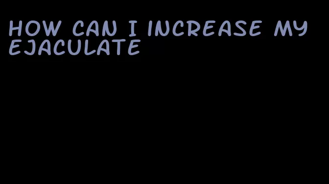 how can I increase my ejaculate