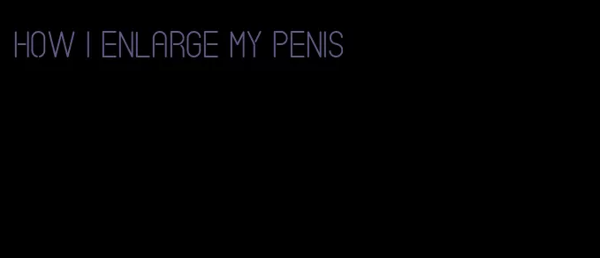 how I enlarge my penis