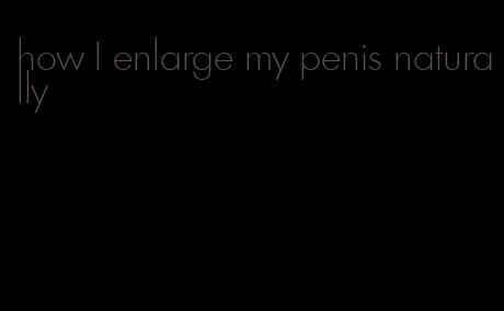 how I enlarge my penis naturally