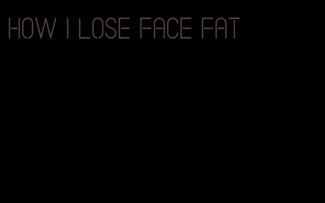 how I lose face fat