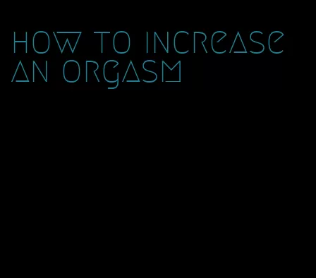 how to increase an orgasm