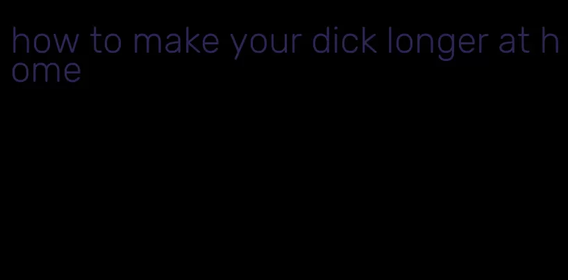 how to make your dick longer at home