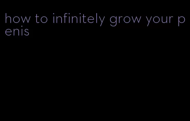 how to infinitely grow your penis