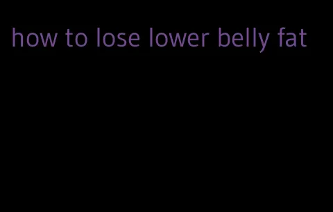 how to lose lower belly fat