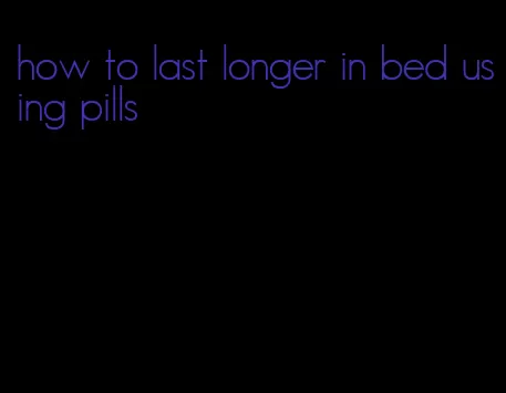 how to last longer in bed using pills